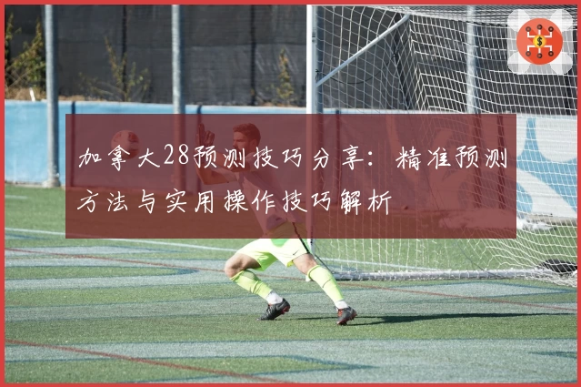 加拿大28预测技巧分享：精准预测方法与实用操作技巧解析
