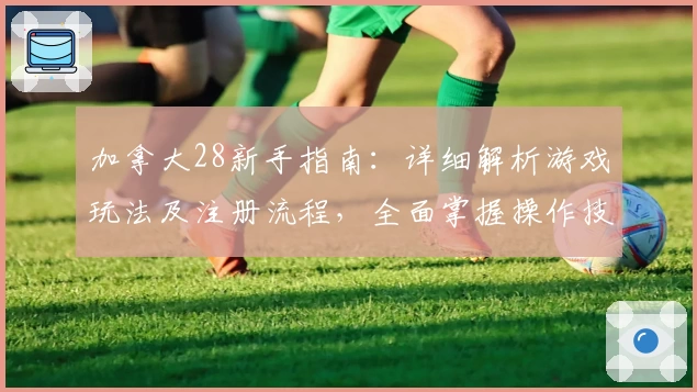 加拿大28新手指南：详细解析游戏玩法及注册流程，全面掌握操作技巧