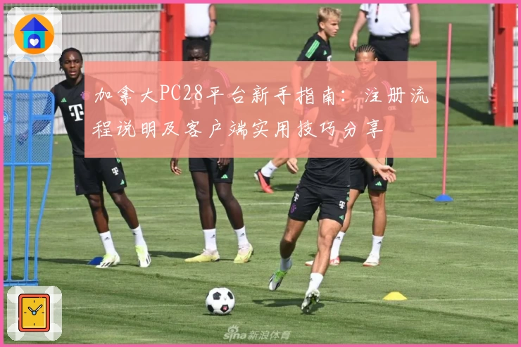 加拿大PC28平台新手指南：注册流程说明及客户端实用技巧分享