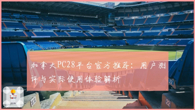 加拿大PC28平台官方推荐：用户测评与实际使用体验解析