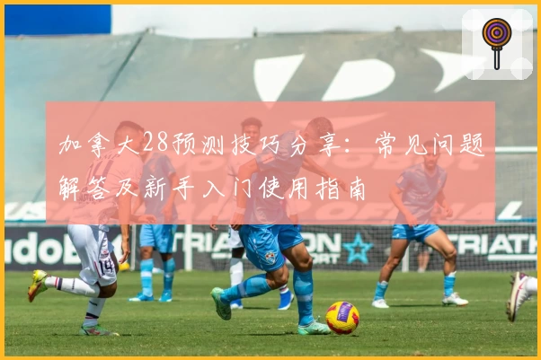加拿大28预测技巧分享:常见问题解答及新手入门使用指南