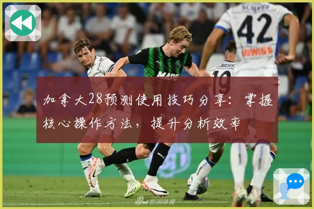 加拿大28预测使用技巧分享：掌握核心操作方法，提升分析效率