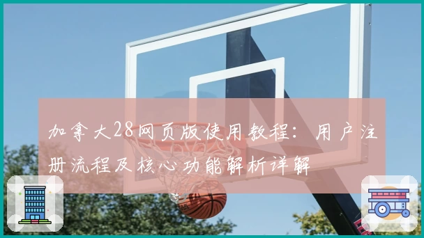 加拿大28网页版使用教程：用户注册流程及核心功能解析详解