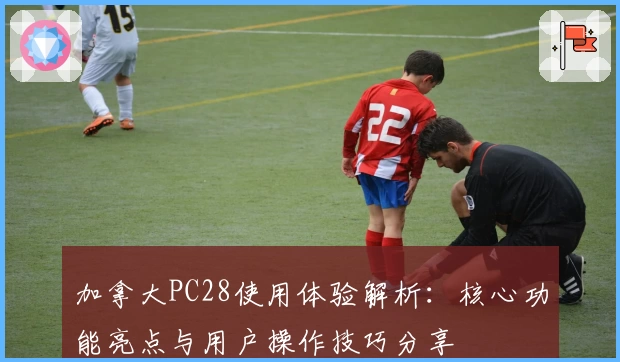 加拿大PC28使用体验解析：核心功能亮点与用户操作技巧分享