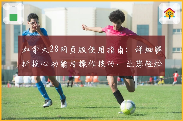 加拿大28网页版使用指南：详细解析核心功能与操作技巧，让您轻松上手之选