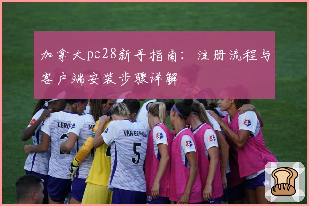 加拿大pc28新手指南：注册流程与客户端安装步骤详解
