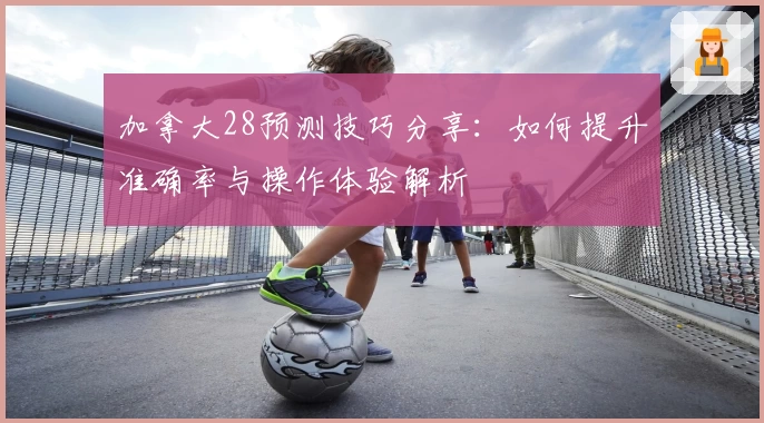加拿大28预测技巧分享：如何提升准确率与操作体验解析