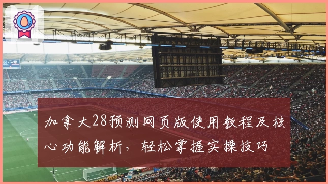加拿大28预测网页版使用教程及核心功能解析，轻松掌握实操技巧