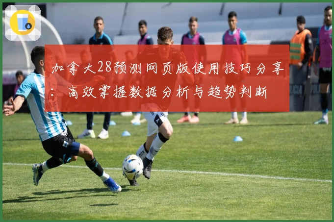 加拿大28预测网页版使用技巧分享：高效掌握数据分析与趋势判断