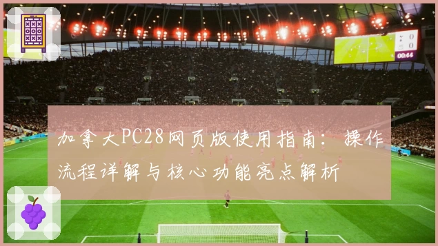 加拿大PC28网页版使用指南：操作流程详解与核心功能亮点解析