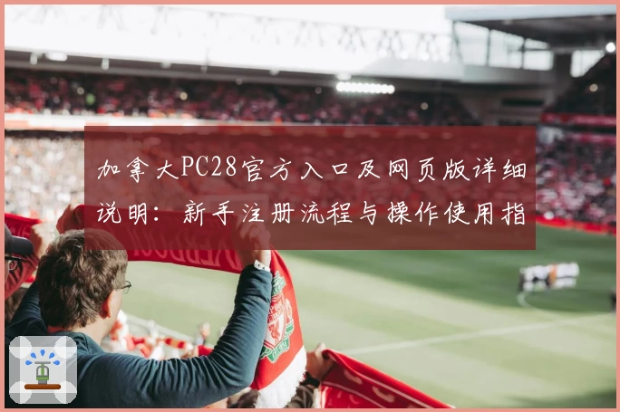 加拿大PC28官方入口及网页版详细说明：新手注册流程与操作使用指南解析