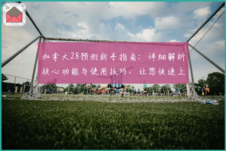 加拿大28预测新手指南：详细解析核心功能与使用技巧，让您快速上手