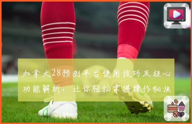 加拿大28预测平台使用技巧及核心功能解析，让你轻松掌握操作秘诀