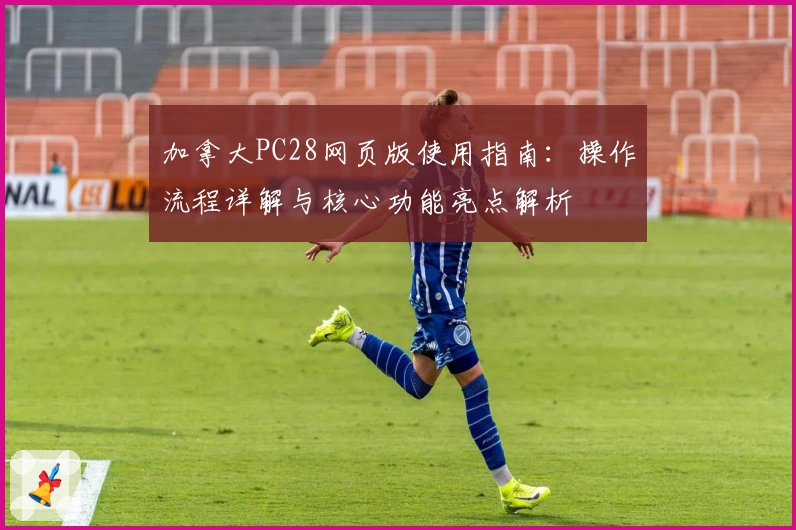 加拿大PC28网页版使用指南：操作流程详解与核心功能亮点解析