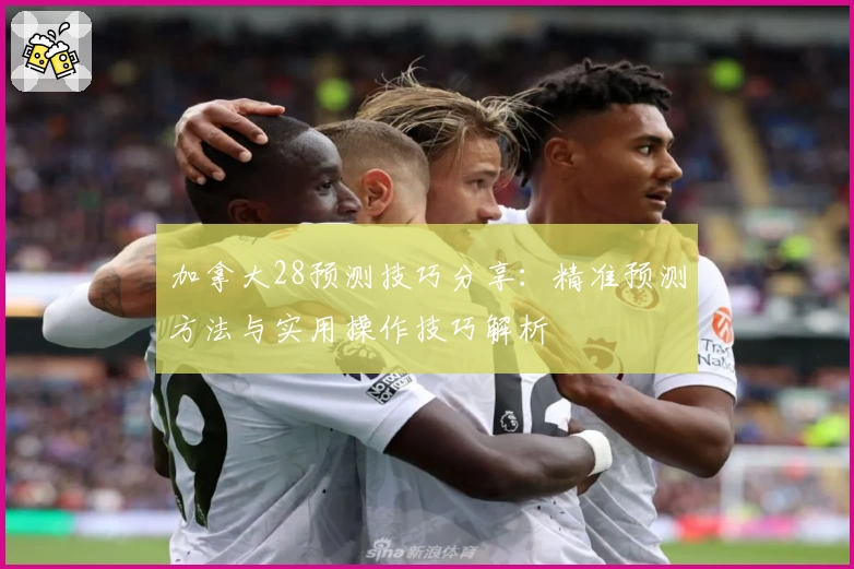 加拿大28预测技巧分享：精准预测方法与实用操作技巧解析