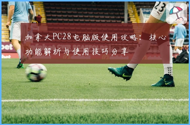 加拿大PC28电脑版使用攻略：核心功能解析与使用技巧分享
