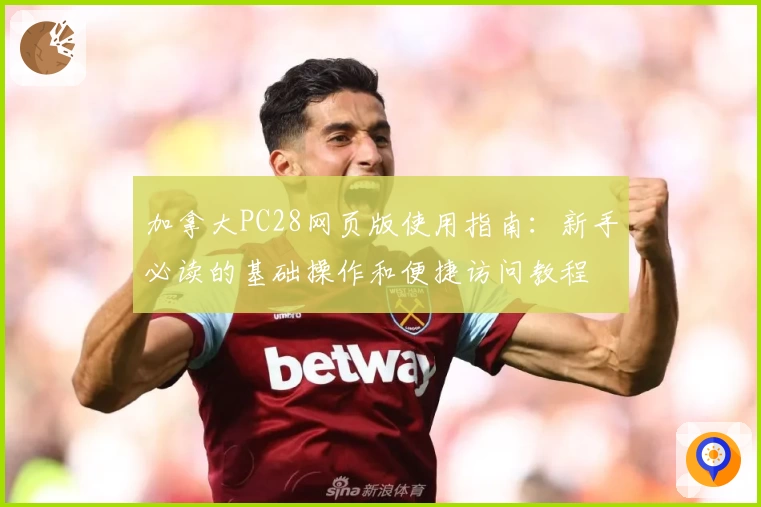 加拿大PC28网页版使用指南：新手必读的基础操作和便捷访问教程